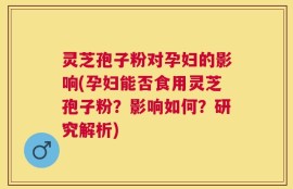 灵芝孢子粉对孕妇的影响(孕妇能否食用灵芝孢子粉？影响如何？研究解析)