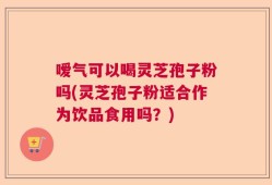 嗳气可以喝灵芝孢子粉吗(灵芝孢子粉适合作为饮品食用吗？)