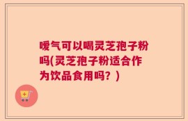 嗳气可以喝灵芝孢子粉吗(灵芝孢子粉适合作为饮品食用吗？)