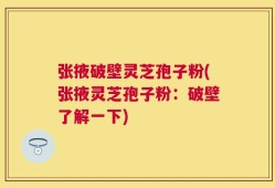 张掖破壁灵芝孢子粉(张掖灵芝孢子粉：破壁了解一下)