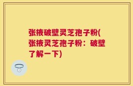 张掖破壁灵芝孢子粉(张掖灵芝孢子粉：破壁了解一下)