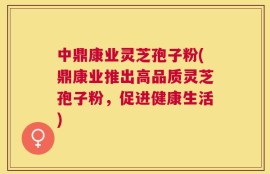 中鼎康业灵芝孢子粉(鼎康业推出高品质灵芝孢子粉，促进健康生活)