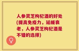 人参灵芝枸杞酒的好处(提高免疫力，延缓衰老，人参灵芝枸杞酒是不错的选择)