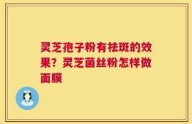 灵芝孢子粉有祛斑的效果？灵芝菌丝粉怎样做面膜