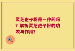 灵芝孢子粉是一种药吗？解析灵芝孢子粉的功效与作用？