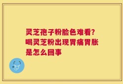 灵芝孢子粉脸色难看？喝灵芝粉出现胃痛胃胀是怎么回事
