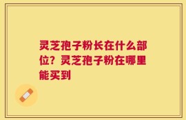 灵芝孢子粉长在什么部位？灵芝孢子粉在哪里能买到