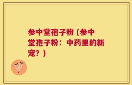 参中堂孢子粉 (参中堂孢子粉：中药里的新宠？)