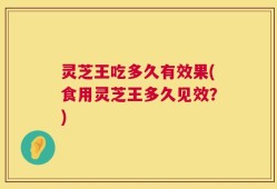 灵芝王吃多久有效果(食用灵芝王多久见效？)