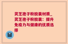 灵芝孢子粉胶囊材质_灵芝孢子粉胶囊：提升免疫力与健康的优质选择