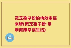 灵芝孢子粉的功效幸福来牌(灵芝孢子粉-带来健康幸福生活)