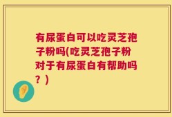 有尿蛋白可以吃灵芝孢子粉吗(吃灵芝孢子粉对于有尿蛋白有帮助吗？)