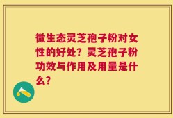 微生态灵芝孢子粉对女性的好处？灵芝孢子粉功效与作用及用量是什么？