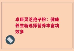 卓臣灵芝孢子粉：健康养生新选择营养丰富功效多