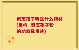 灵芝孢子粉是什么药材(重构  灵芝孢子粉的功效及用途)
