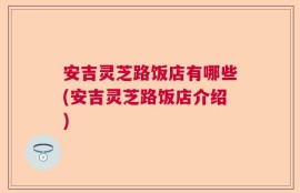 安吉灵芝路饭店有哪些(安吉灵芝路饭店介绍)