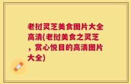 老挝灵芝美食图片大全高清(老挝美食之灵芝，赏心悦目的高清图片大全)