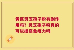 黄芪灵芝孢子粉有副作用吗？灵芝孢子粉真的可以提高免疫力吗
