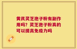 黄芪灵芝孢子粉有副作用吗？灵芝孢子粉真的可以提高免疫力吗