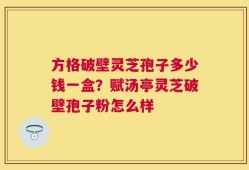 方格破壁灵芝孢子多少钱一盒？赋汤亭灵芝破壁孢子粉怎么样