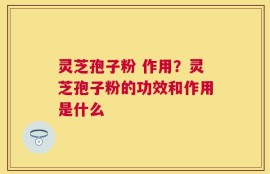 灵芝孢子粉 作用？灵芝孢子粉的功效和作用是什么
