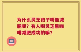 为什么灵芝孢子粉能减肥呢？有人喝灵芝黑咖啡减肥成功的嘛？