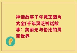 神话故事千年灵芝图片大全(千年灵芝神话故事：美丽无与伦比的灵草世界