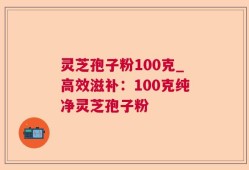 灵芝孢子粉100克_高效滋补：100克纯净灵芝孢子粉