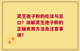 灵芝孢子粉的吃法与忌口？详解灵芝孢子粉的正确食用方法及注意事项？