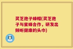 灵芝孢子蜂帽(灵芝孢子与蜜蜂合作，研发出倾听健康的头巾)