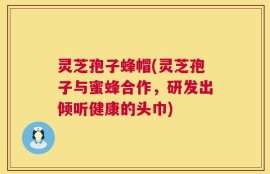 灵芝孢子蜂帽(灵芝孢子与蜜蜂合作，研发出倾听健康的头巾)