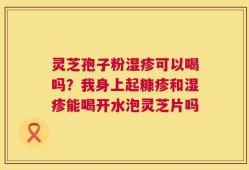 灵芝孢子粉湿疹可以喝吗？我身上起糠疹和湿疹能喝开水泡灵芝片吗
