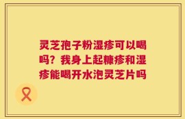 灵芝孢子粉湿疹可以喝吗？我身上起糠疹和湿疹能喝开水泡灵芝片吗