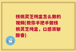 核桃灵芝炖盅怎么做的视频(教你手把手做核桃灵芝炖盅，口感浓郁醇香)