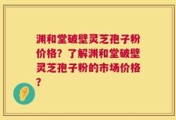 渊和堂破壁灵芝孢子粉价格？了解渊和堂破壁灵芝孢子粉的市场价格？
