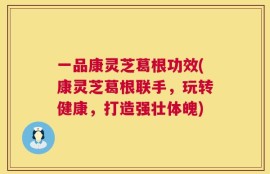 一品康灵芝葛根功效(康灵芝葛根联手，玩转健康，打造强壮体魄)