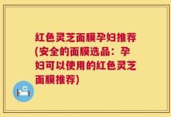 红色灵芝面膜孕妇推荐(安全的面膜选品：孕妇可以使用的红色灵芝面膜推荐)