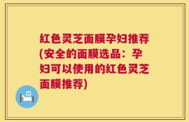 红色灵芝面膜孕妇推荐(安全的面膜选品：孕妇可以使用的红色灵芝面膜推荐)