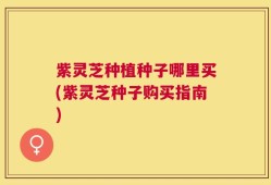 紫灵芝种植种子哪里买(紫灵芝种子购买指南)