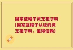 国家蓝帽子灵芝孢子粉(国家蓝帽子认证的灵芝孢子粉，值得信赖)