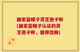 国家蓝帽子灵芝孢子粉(国家蓝帽子认证的灵芝孢子粉，值得信赖)