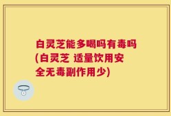白灵芝能多喝吗有毒吗(白灵芝 适量饮用安全无毒副作用少)