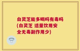 白灵芝能多喝吗有毒吗(白灵芝 适量饮用安全无毒副作用少)