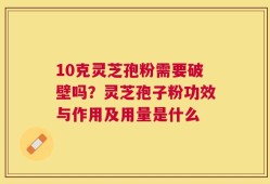10克灵芝孢粉需要破壁吗？灵芝孢子粉功效与作用及用量是什么