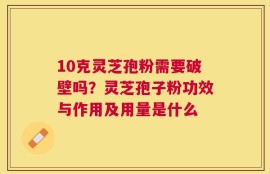 10克灵芝孢粉需要破壁吗？灵芝孢子粉功效与作用及用量是什么