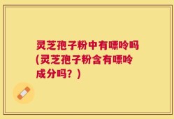 灵芝孢子粉中有嘌呤吗(灵芝孢子粉含有嘌呤成分吗？)