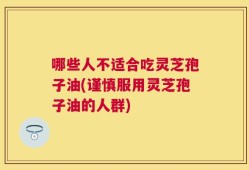 哪些人不适合吃灵芝孢子油(谨慎服用灵芝孢子油的人群)