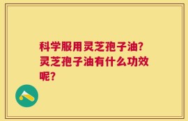 科学服用灵芝孢子油？灵芝孢子油有什么功效呢？