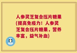 人参灵芝复合压片糖果(提高免疫力！人参灵芝复合压片糖果，营养丰富，益气补血)