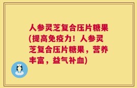 人参灵芝复合压片糖果(提高免疫力！人参灵芝复合压片糖果，营养丰富，益气补血)
